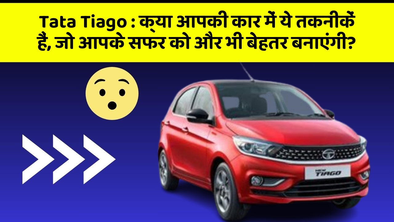 Tata Tiago : क्या आपकी कार में ये तकनीकें हैं, जो आपके सफर को और भी बेहतर बनाएंगी?
