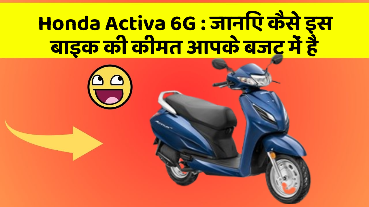 Honda Activa 6G: जानिए कैसे इस बाइक की कीमत आपके बजट में है