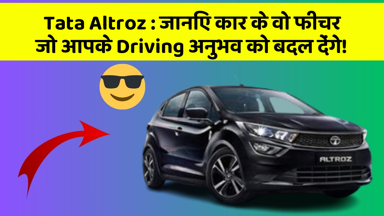 Tata Altroz: जानिए कार के वो फीचर जो आपके Driving अनुभव को बदल देंगे!