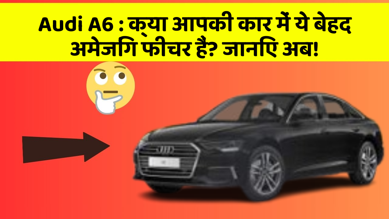 Audi A6 : क्या आपकी कार में ये बेहद अमेजिंग फीचर हैं? जानिए अब!