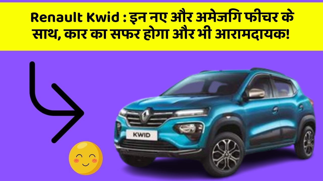 Renault Kwid:इन नए और अमेजिंग फीचर के साथ, कार का सफर होगा और भी आरामदायक!