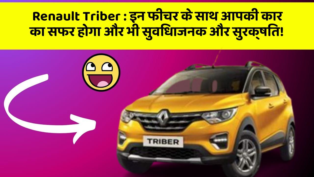 Renault Triber : इन फीचर के साथ आपकी कार का सफर होगा और भी सुविधाजनक और सुरक्षित!