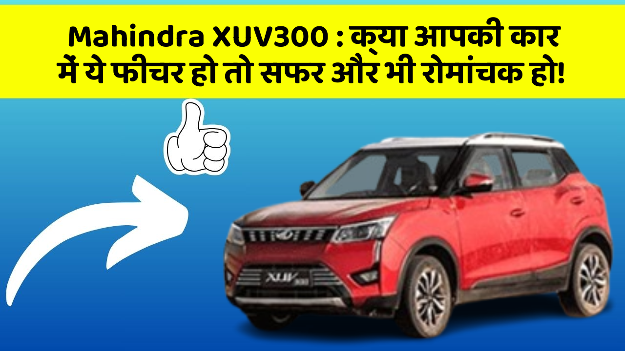 Mahindra XUV300 : क्या आपकी कार में ये फीचर हो तो सफर और भी रोमांचक हो!
