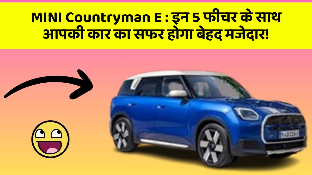 MINI Countryman E : इन 5 फीचर के साथ आपकी कार का सफर होगा बेहद मजेदार!