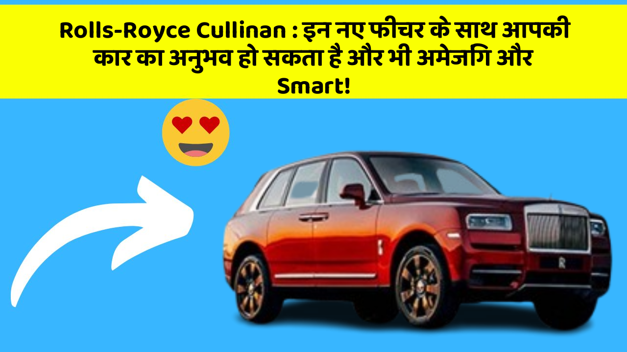 Rolls-Royce Cullinan:इन नए फीचर के साथ आपकी कार का अनुभव हो सकता है और भी अमेजिंग और Smart!