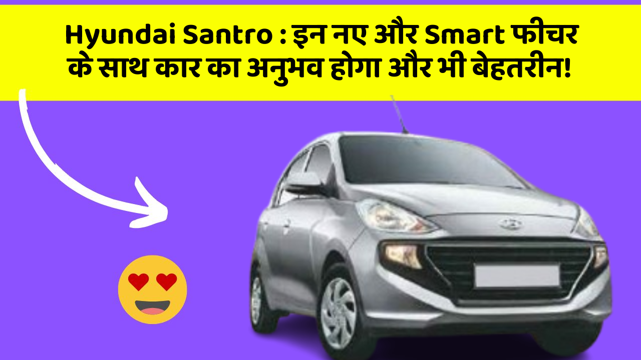 Hyundai Santro: इन नए और Smart फीचर के साथ कार का अनुभव होगा और भी बेहतरीन!