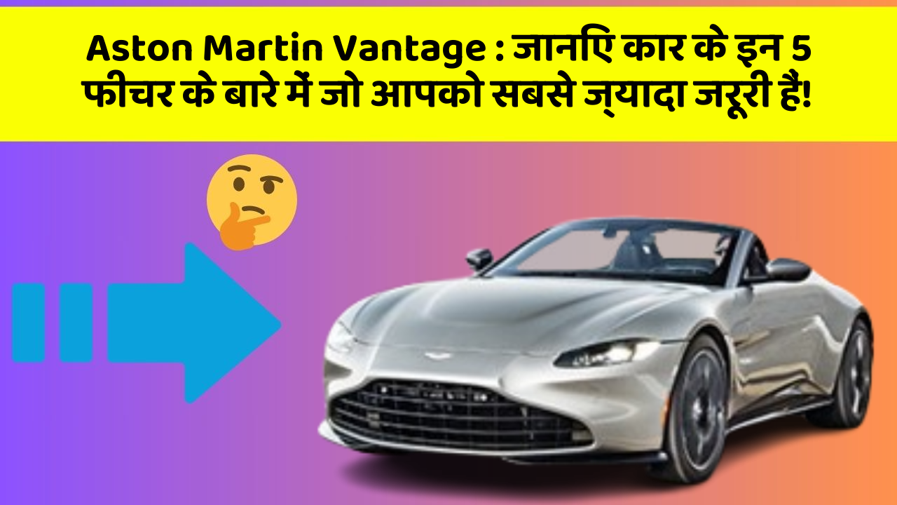 Aston Martin Vantage: जानिए कार के इन 5 फीचर के बारे में जो आपको सबसे ज्यादा जरूरी हैं!