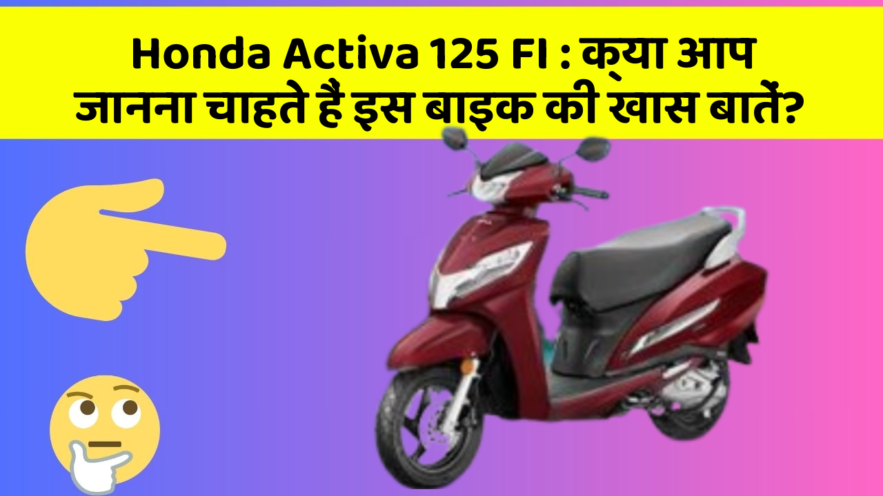 Honda Activa 125 FI : क्या आप जानना चाहते हैं इस बाइक की खास बातें?