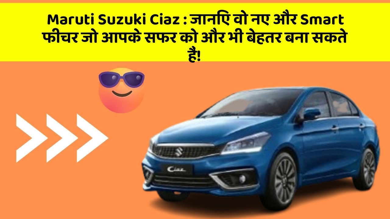 Maruti Suzuki Ciaz: जानिए वो नए और Smart फीचर जो आपके सफर को और भी बेहतर बना सकते हैं!