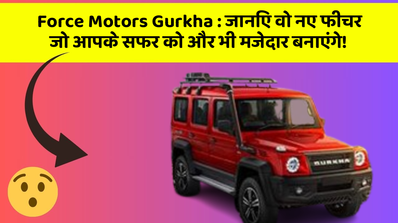 Force Motors Gurkha: जानिए वो नए फीचर जो आपके सफर को और भी मजेदार बनाएंगे!