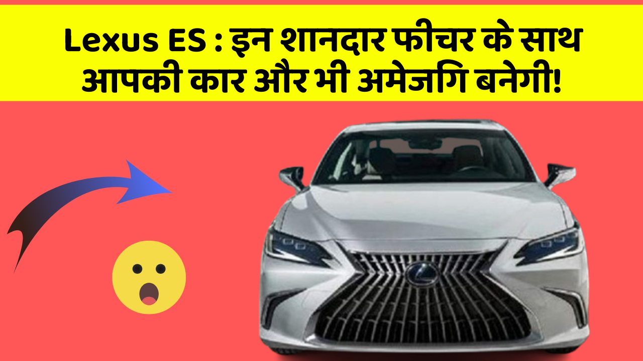 Lexus ES : इन शानदार फीचर के साथ आपकी कार और भी अमेजिंग बनेगी!