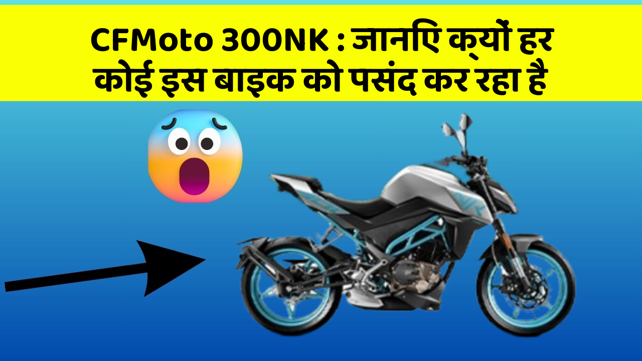 CFMoto 300NK : जानिए क्यों हर कोई इस बाइक को पसंद कर रहा है