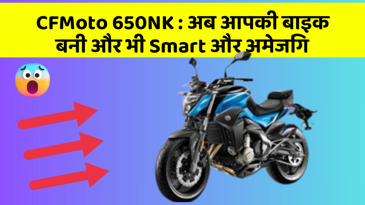 CFMoto 650NK: अब आपकी बाइक बनी और भी Smart और अमेजिंग