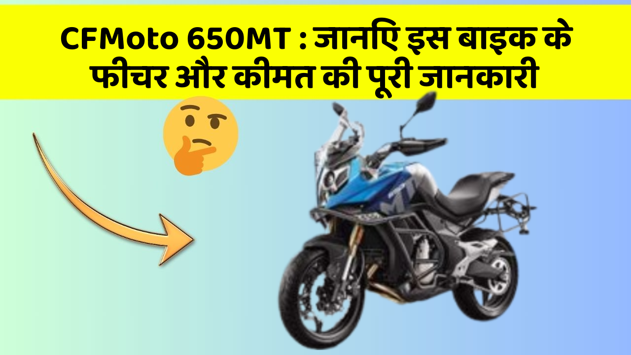 CFMoto 650MT: जानिए इस बाइक के फीचर और कीमत की पूरी जानकारी