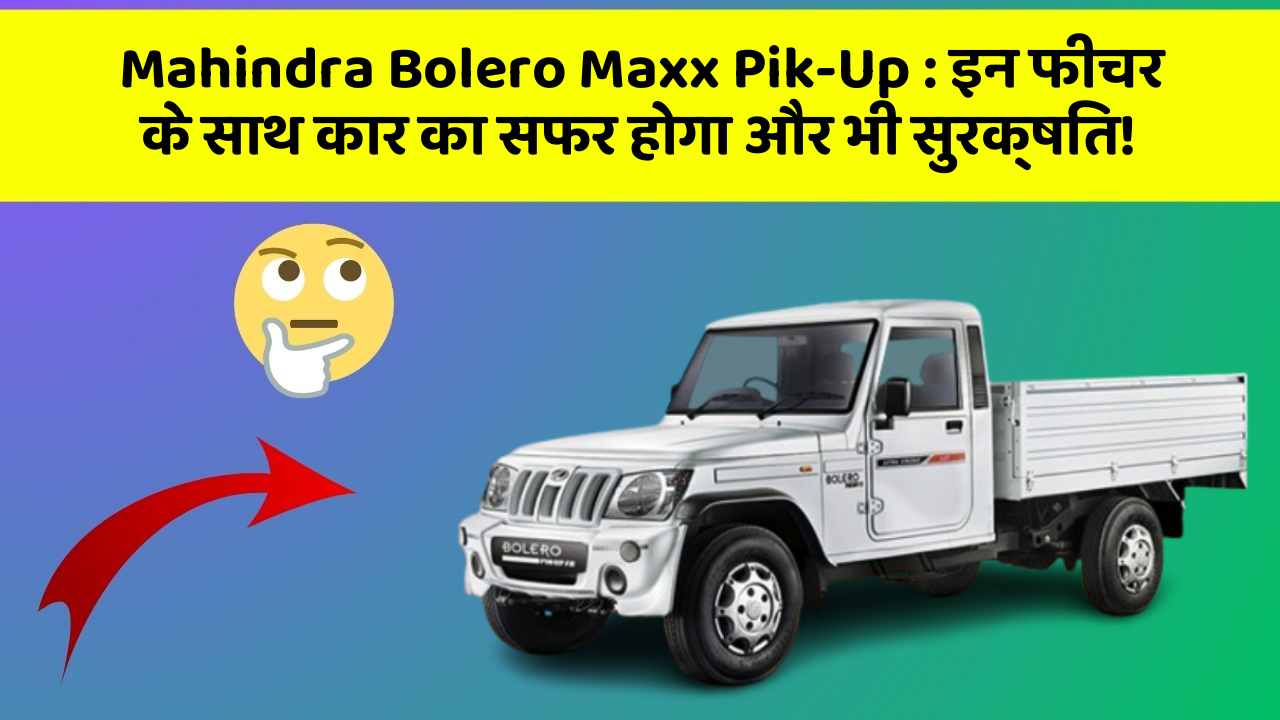 Mahindra Bolero Maxx Pik-Up: इन फीचर के साथ कार का सफर होगा और भी सुरक्षित!