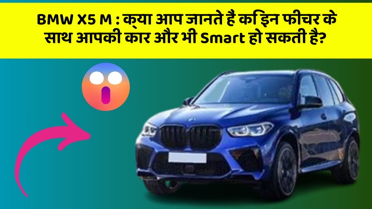 BMW X5 M : क्या आप जानते हैं कि इन फीचर के साथ आपकी कार और भी Smart हो सकती है?