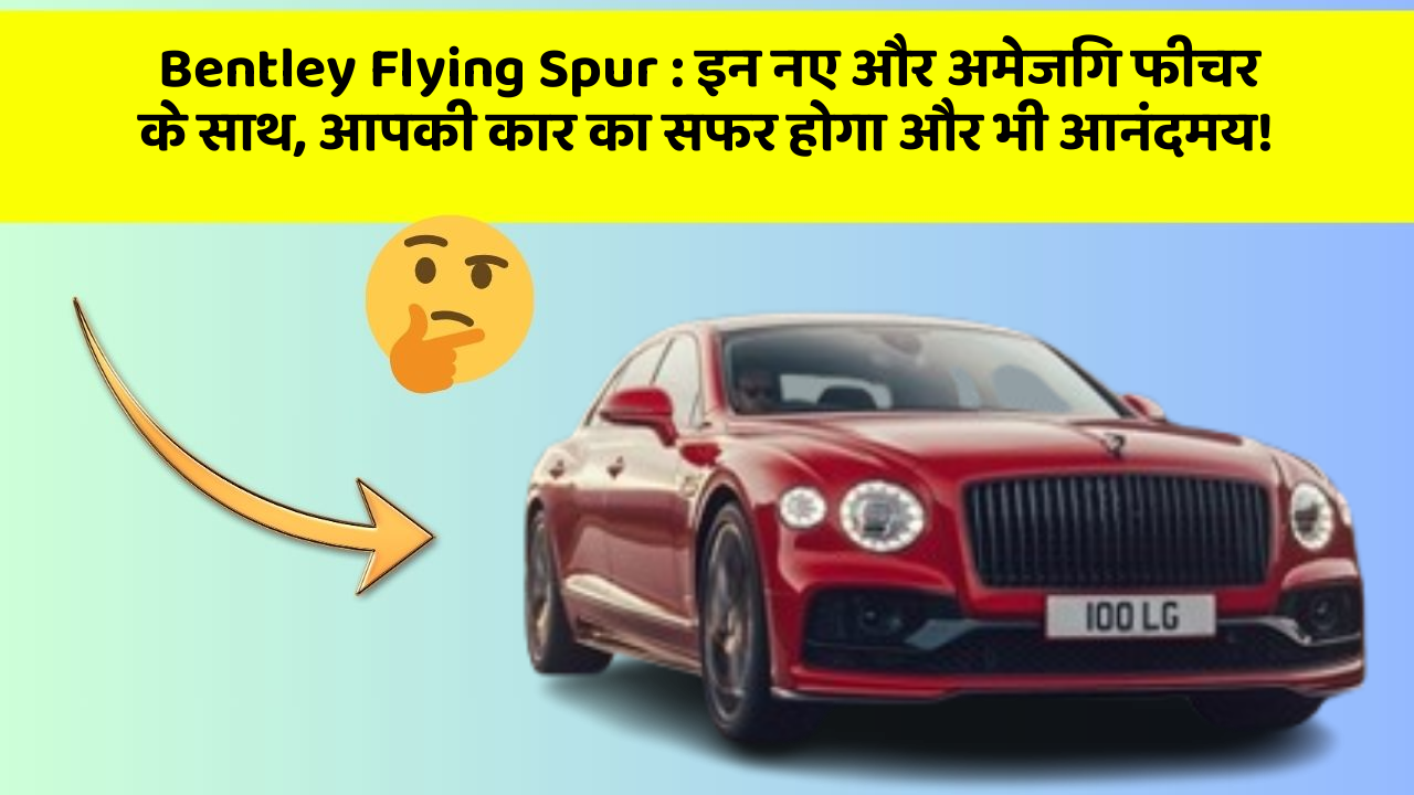 Bentley Flying Spur : इन नए और अमेजिंग फीचर के साथ, आपकी कार का सफर होगा और भी आनंदमय!