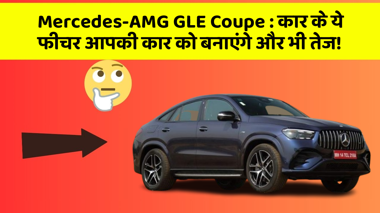 Mercedes-AMG GLE Coupe: कार के ये फीचर आपकी कार को बनाएंगे और भी तेज!