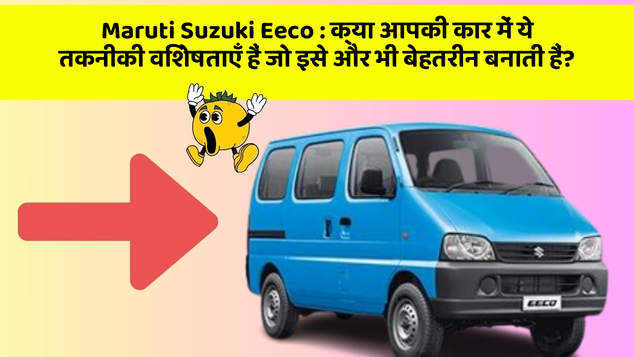 Maruti Suzuki Eeco: क्या आपकी कार में ये तकनीकी विशेषताएँ हैं जो इसे और भी बेहतरीन बनाती हैं?