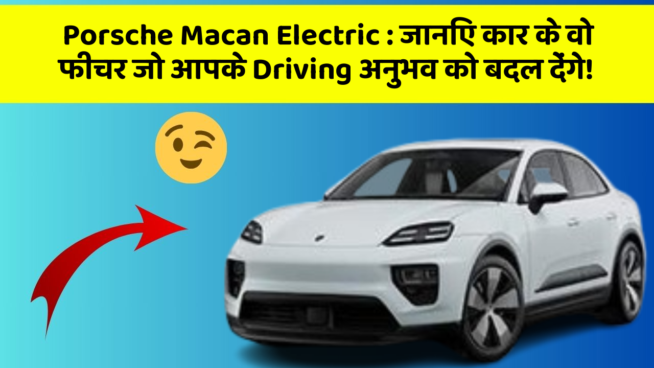 Porsche Macan Electric: जानिए कार के वो फीचर जो आपके Driving अनुभव को बदल देंगे!