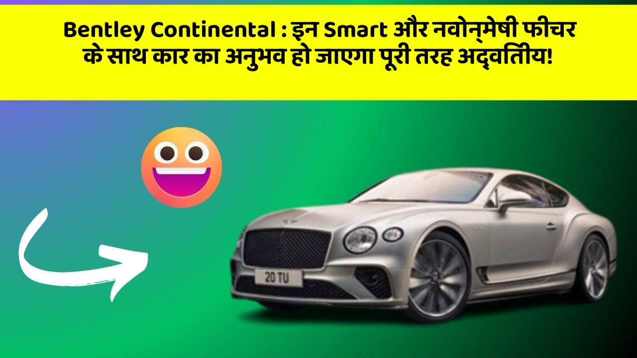 Bentley Continental : इन Smart और नवोन्मेषी फीचर के साथ कार का अनुभव हो जाएगा पूरी तरह अद्वितीय!