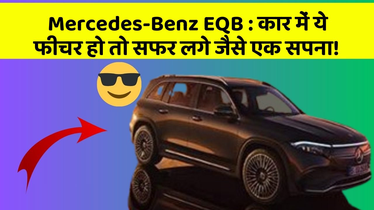 Mercedes-Benz EQB: कार में ये फीचर हो तो सफर लगे जैसे एक सपना!