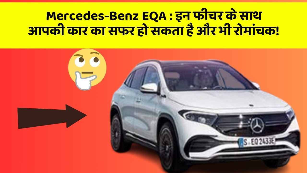 Mercedes-Benz EQA: इन फीचर के साथ आपकी कार का सफर हो सकता है और भी रोमांचक!