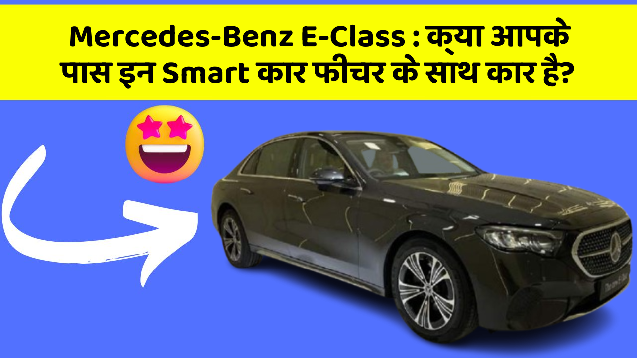 Mercedes-Benz E-Class: क्या आपके पास इन Smart कार फीचर के साथ कार है?