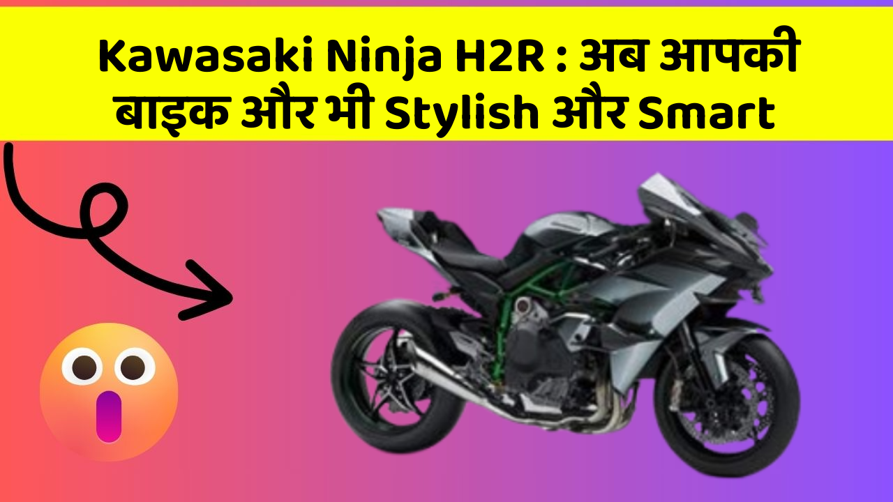 Kawasaki Ninja H2R: अब आपकी बाइक और भी Stylish और Smart