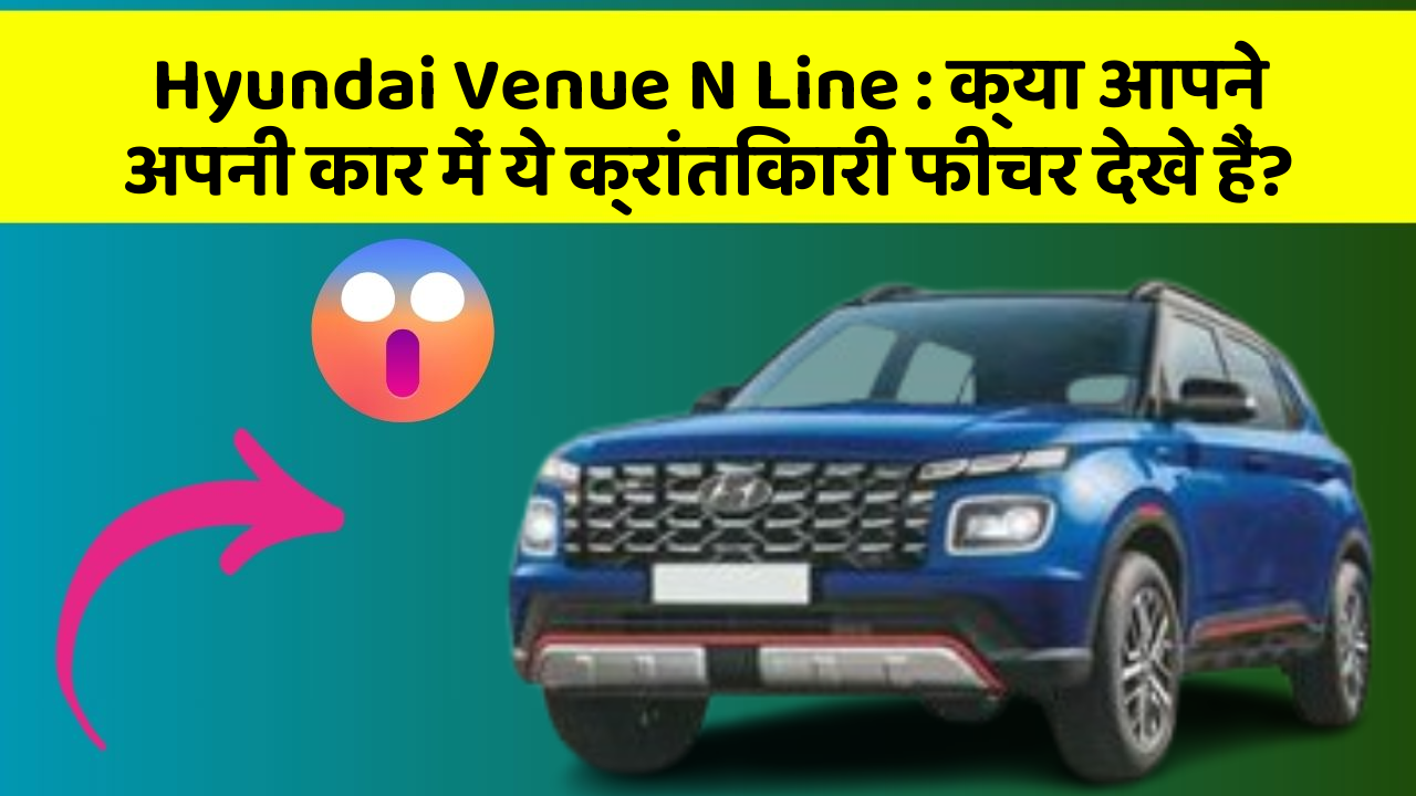 Hyundai Venue N Line: क्या आपने अपनी कार में ये क्रांतिकारी फीचर देखे हैं?