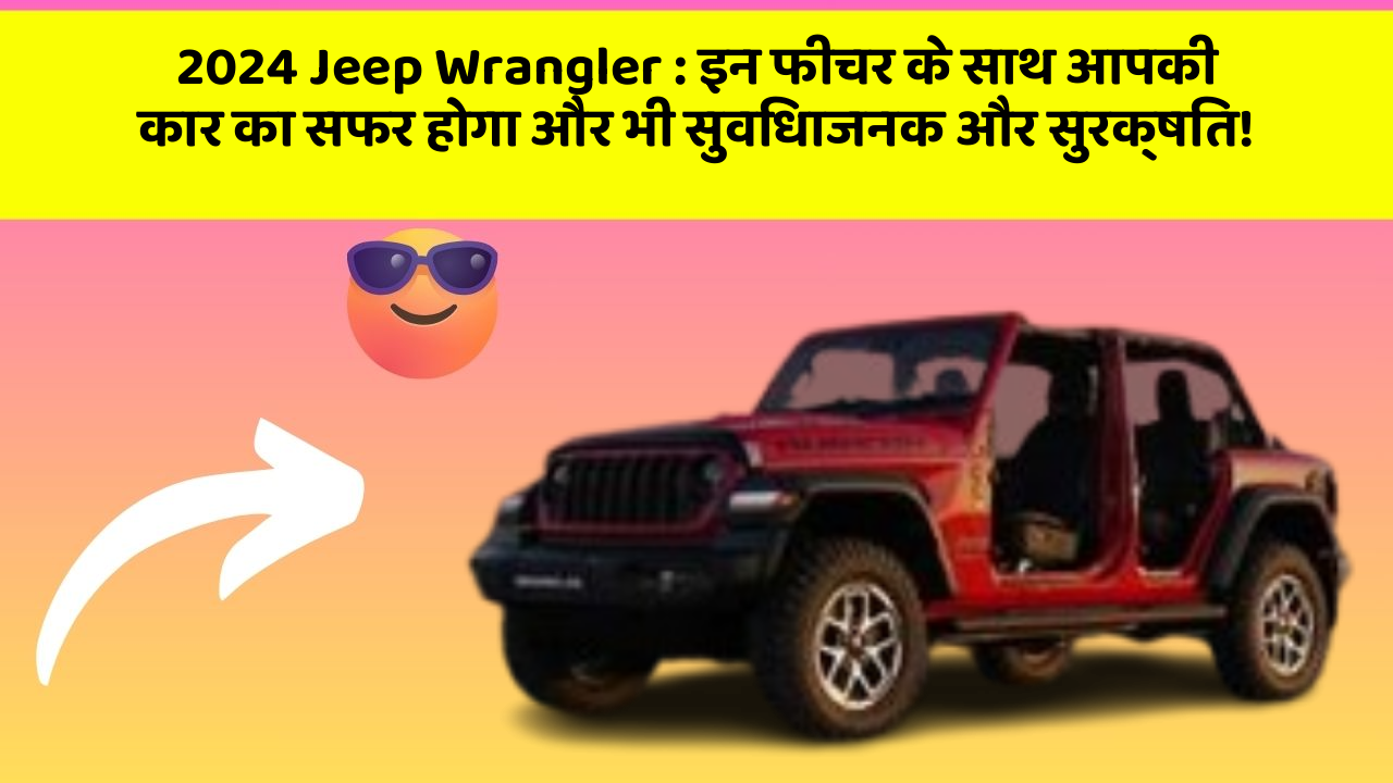 2024 Jeep Wrangler: इन फीचर के साथ आपकी कार का सफर होगा और भी सुविधाजनक और सुरक्षित!