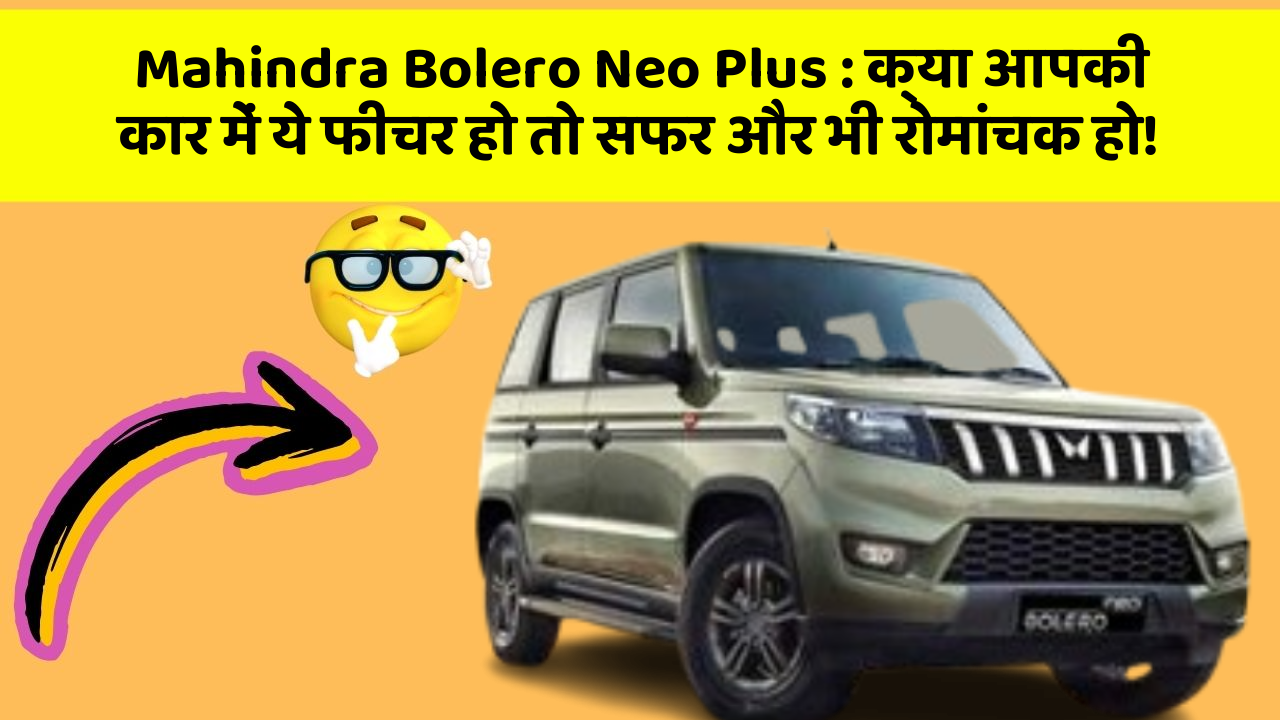 Mahindra Bolero Neo Plus: क्या आपकी कार में ये फीचर हो तो सफर और भी रोमांचक हो!