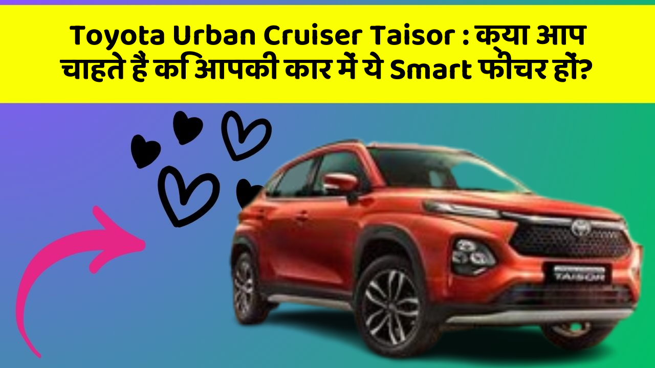 Toyota Urban Cruiser Taisor: क्या आप चाहते हैं कि आपकी कार में ये Smart फीचर हों?