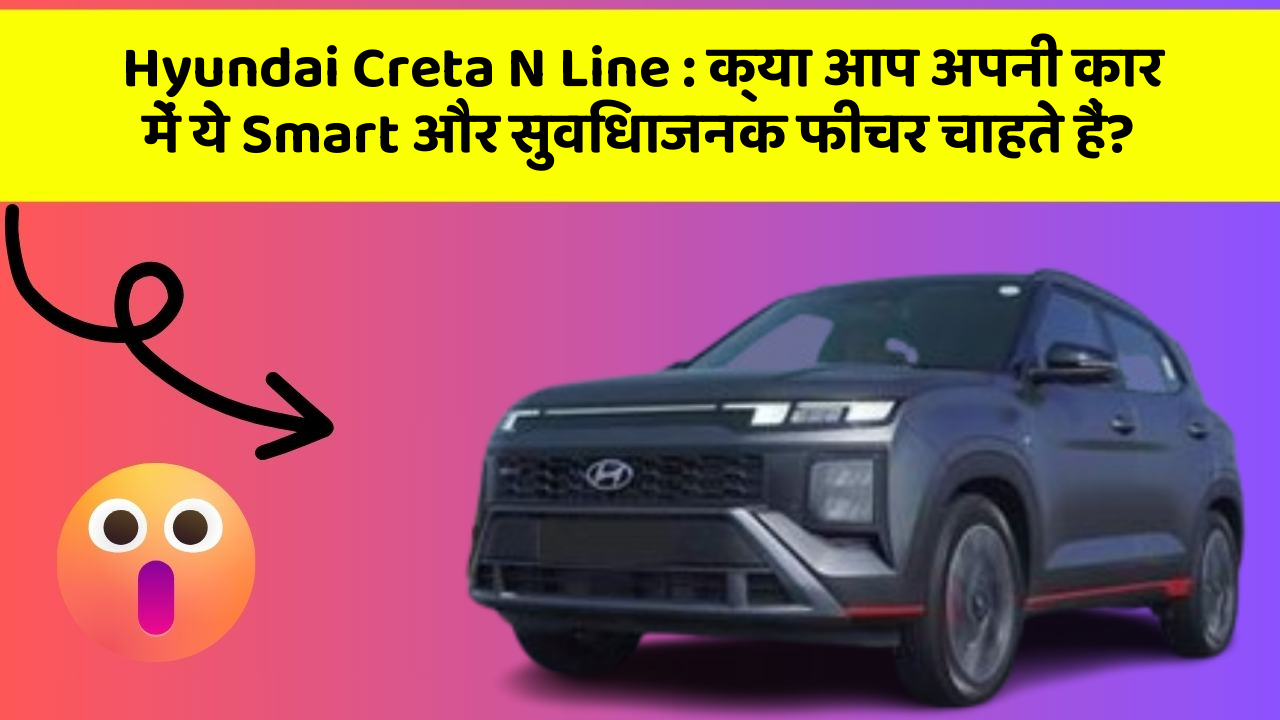 Hyundai Creta N Line : क्या आप अपनी कार में ये Smart और सुविधाजनक फीचर चाहते हैं?