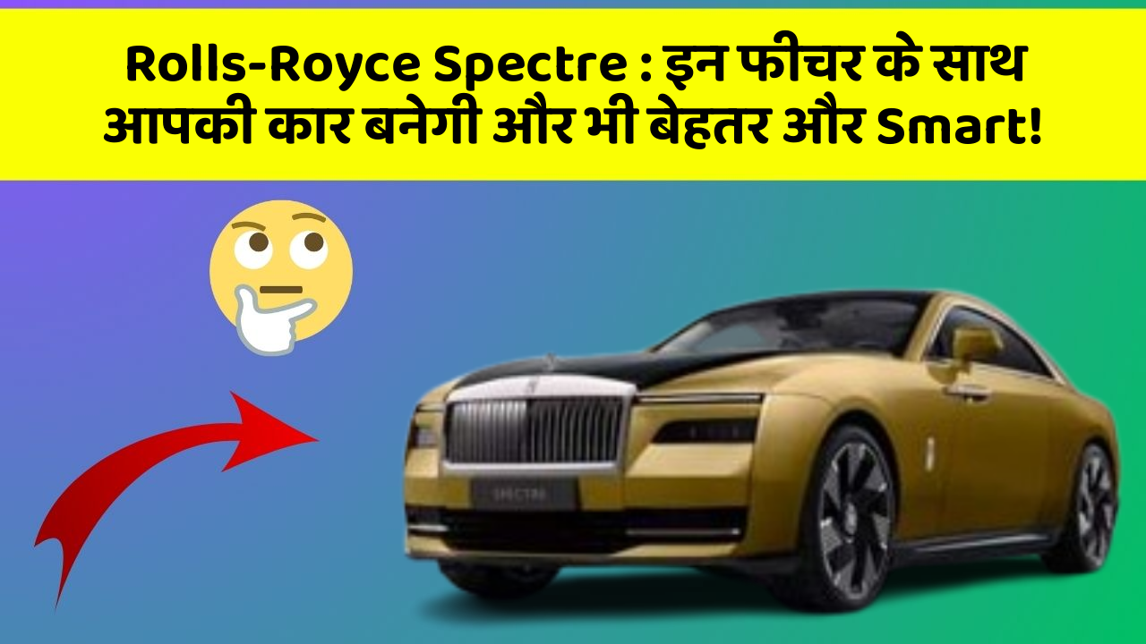 Rolls-Royce Spectre: इन फीचर के साथ आपकी कार बनेगी और भी बेहतर और Smart!