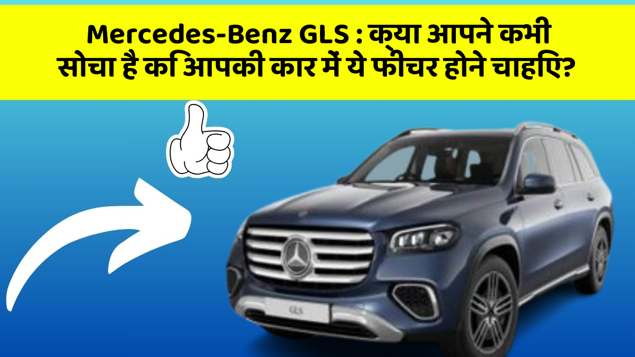 Mercedes-Benz GLS : क्या आपने कभी सोचा है कि आपकी कार में ये फीचर होने चाहिए?