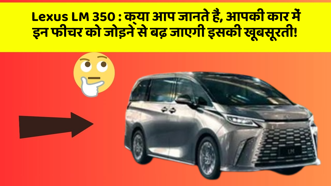 Lexus LM 350 : क्या आप जानते हैं, आपकी कार में इन फीचर को जोड़ने से बढ़ जाएगी इसकी खूबसूरती!