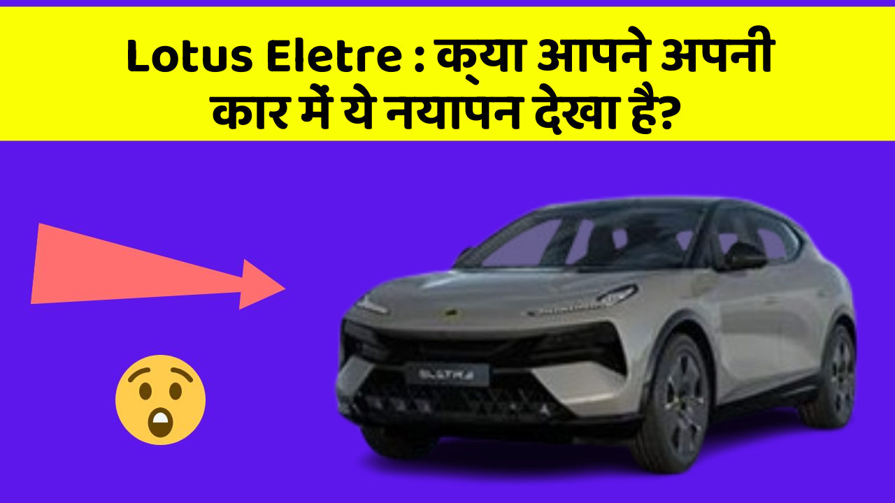 Lotus Eletre: क्या आपने अपनी कार में ये नयापन देखा है?