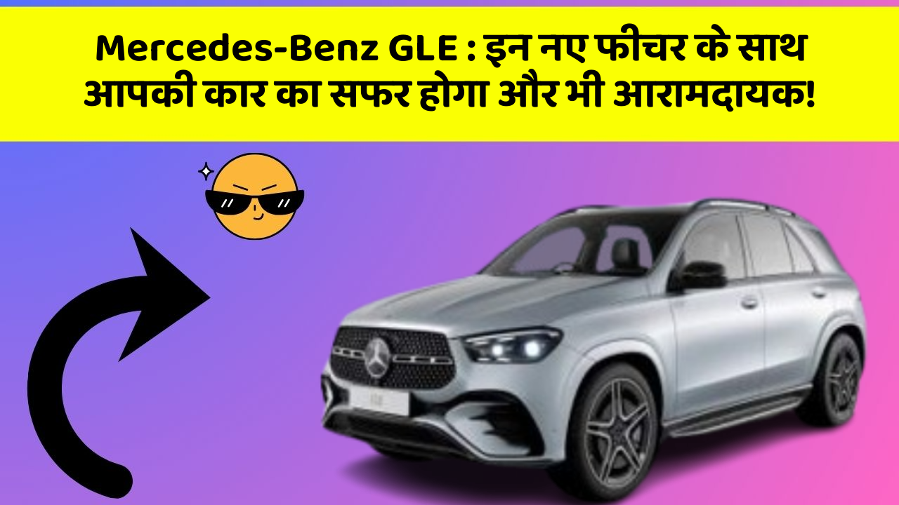 Mercedes-Benz GLE: इन नए फीचर के साथ आपकी कार का सफर होगा और भी आरामदायक!