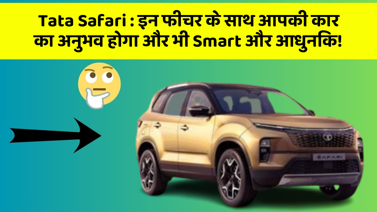 Tata Safari: इन फीचर के साथ आपकी कार का अनुभव होगा और भी Smart और आधुनिक!