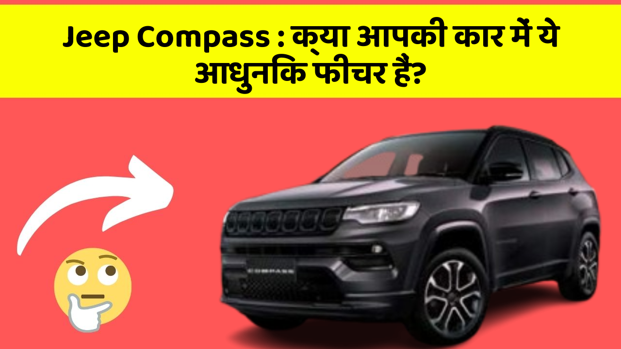 Jeep Compass : क्या आपकी कार में ये आधुनिक फीचर हैं?
