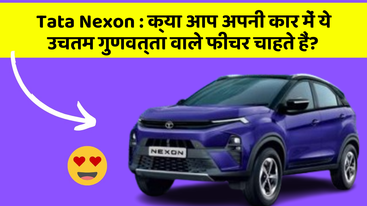 Tata Nexon : क्या आप अपनी कार में ये उचतम गुणवत्ता वाले फीचर चाहते हैं?