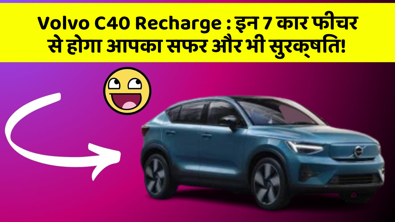 Volvo C40 Recharge:इन 7 कार फीचर से होगा आपका सफर और भी सुरक्षित!