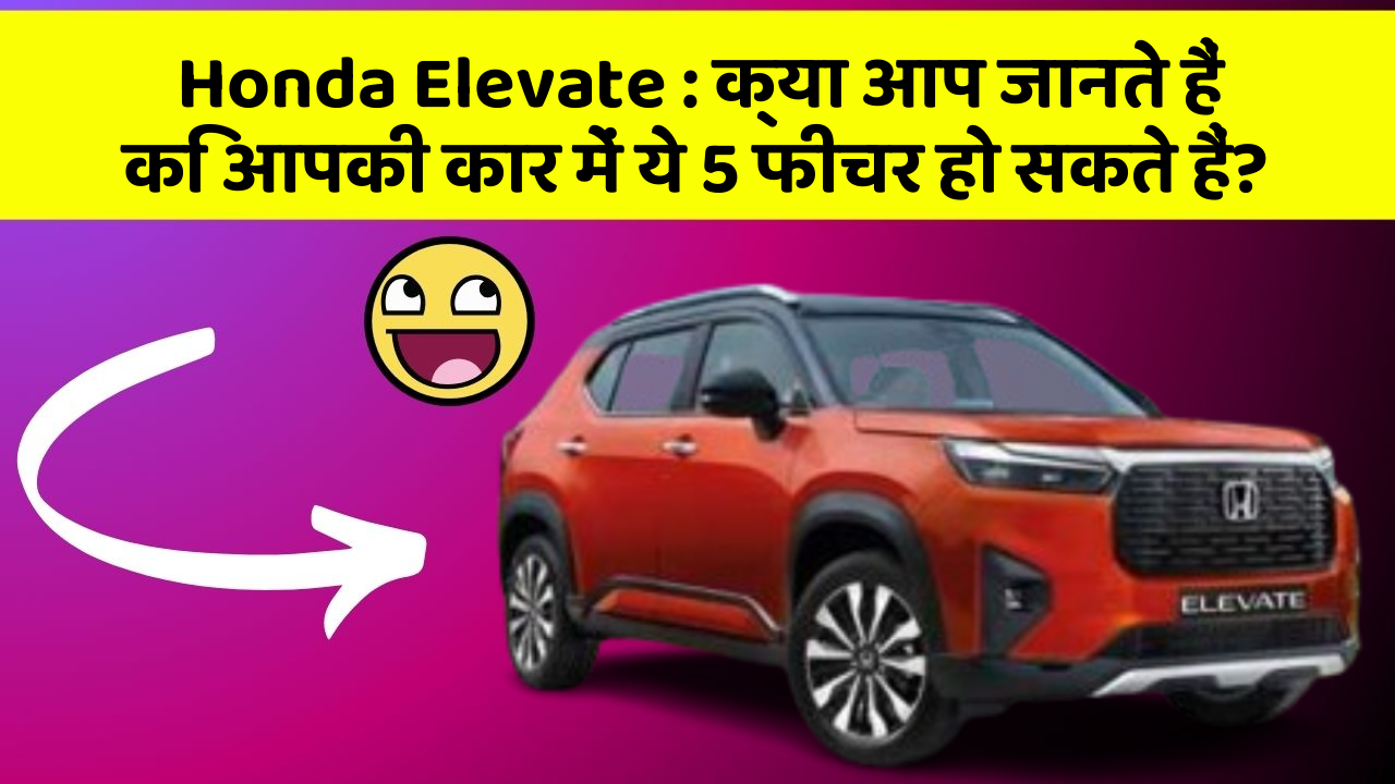 Honda Elevate : क्या आप जानते हैं कि आपकी कार में ये 5 फीचर हो सकते हैं?