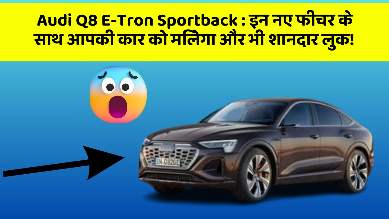 Audi Q8 E-Tron Sportback:इन नए फीचर के साथ आपकी कार को मिलेगा और भी शानदार लुक!