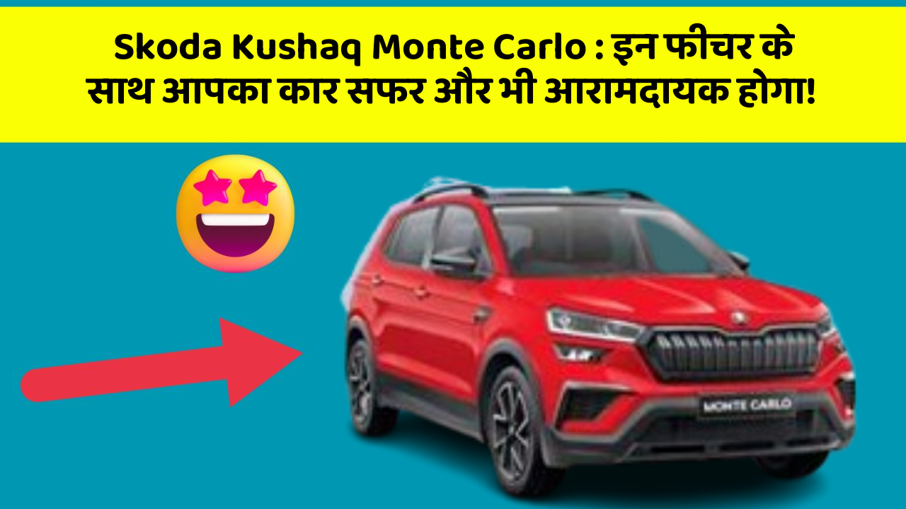 Skoda Kushaq Monte Carlo: इन फीचर के साथ आपका कार सफर और भी आरामदायक होगा!