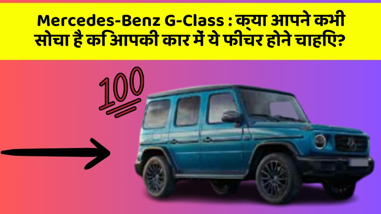 Mercedes-Benz G-Class:क्या आपने कभी सोचा है कि आपकी कार में ये फीचर होने चाहिए?