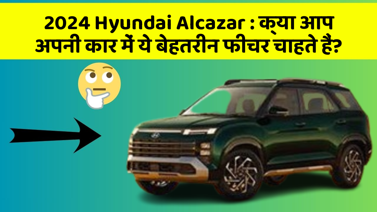 2024 Hyundai Alcazar: क्या आप अपनी कार में ये बेहतरीन फीचर चाहते हैं?