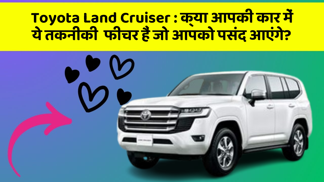Toyota Land Cruiser: क्या आपकी कार में ये तकनीकी  फीचर हैं जो आपको पसंद आएंगे?