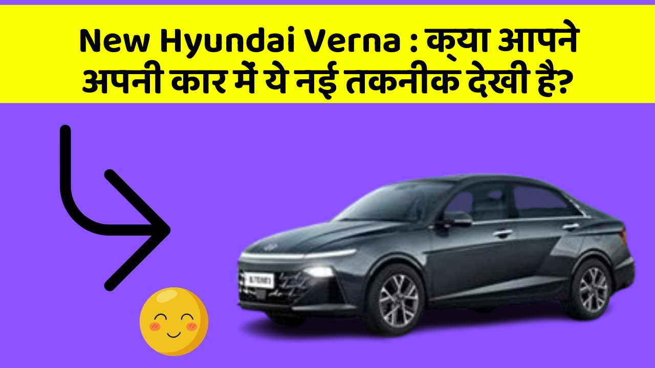 New Hyundai Verna: क्या आपने अपनी कार में ये नई तकनीक देखी है?